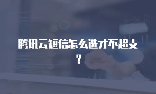 腾讯云短信怎么选才不超支？