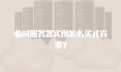 临时服务器实例怎么买才省事？