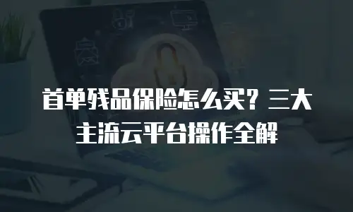首单残品保险怎么买？三大主流云平台操作全解