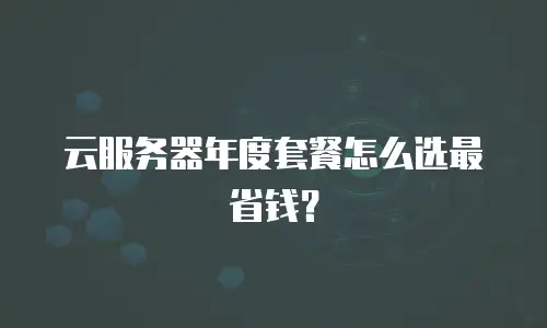 云服务器年度套餐怎么选最省钱？
