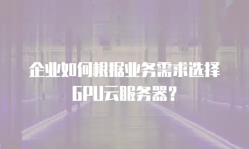 企业如何根据业务需求选择GPU云服务器？