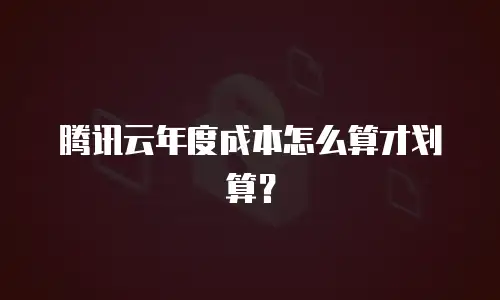 腾讯云年度成本怎么算才划算？