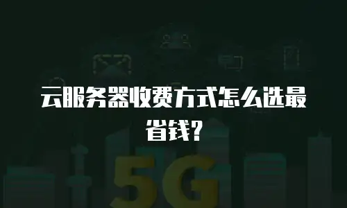 云服务器收费方式怎么选最省钱？