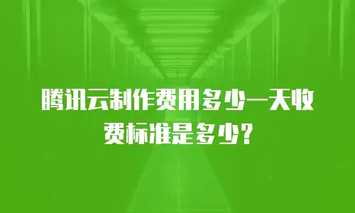 腾讯云制作费用多少一天收费标准是多少？