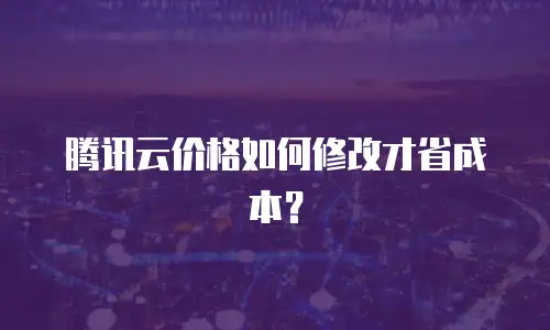 腾讯云价格如何修改才省成本？