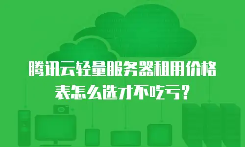 腾讯云轻量服务器租用价格表怎么选才不吃亏？