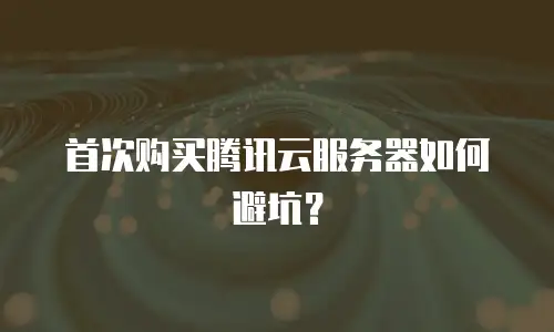 首次购买腾讯云服务器如何避坑？