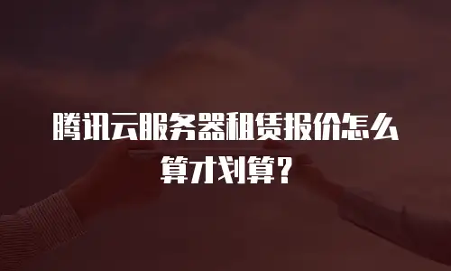 腾讯云服务器租赁报价怎么算才划算？