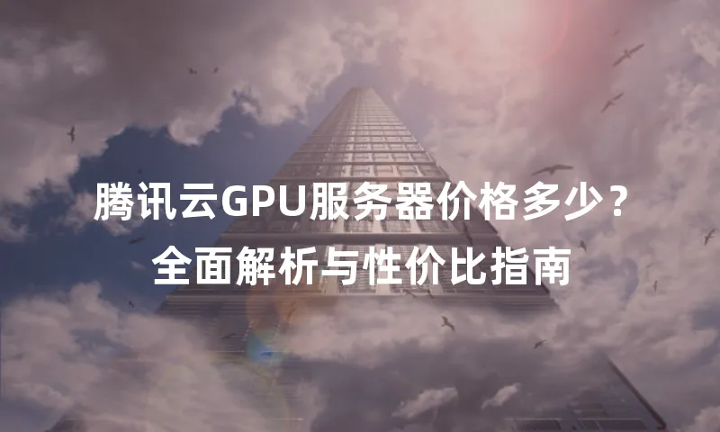 腾讯云GPU服务器价格多少？全面解析与性价比指南