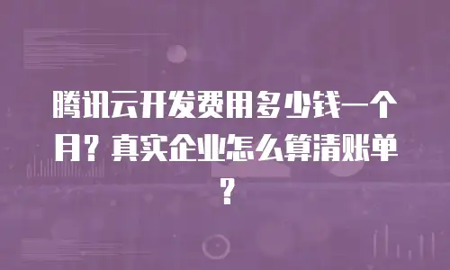 腾讯云开发费用多少钱一个月？真实企业怎么算清账单？