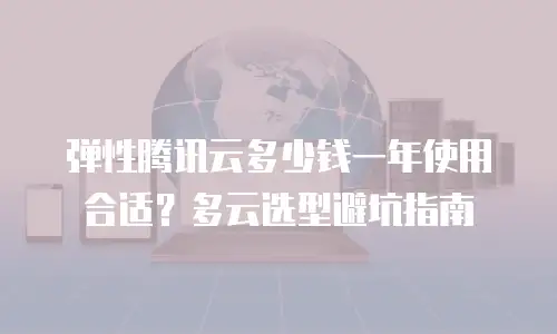 弹性腾讯云多少钱一年使用合适？多云选型避坑指南
