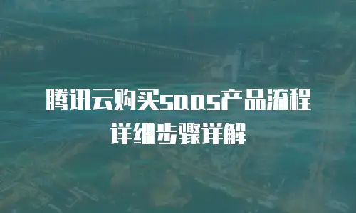 腾讯云购买saas产品流程详细步骤详解