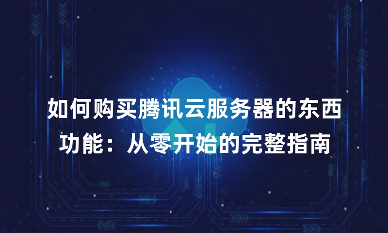如何购买腾讯云服务器的东西功能：从零开始的完整指南