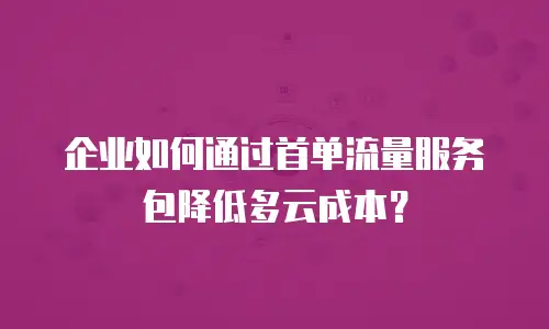 企业如何通过首单流量服务包降低多云成本？