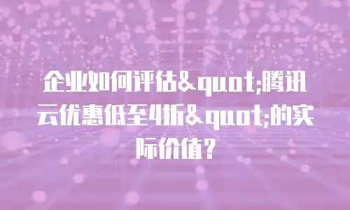 企业如何评估"腾讯云优惠低至4折"的实际价值？