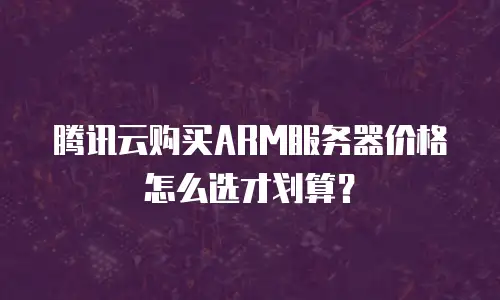 腾讯云购买ARM服务器价格怎么选才划算？