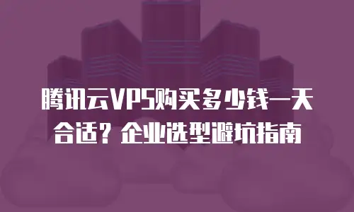 腾讯云VPS购买多少钱一天合适？企业选型避坑指南