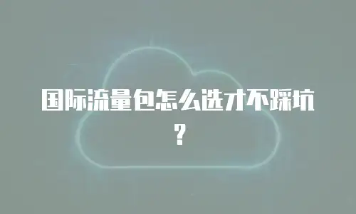 国际流量包怎么选才不踩坑？