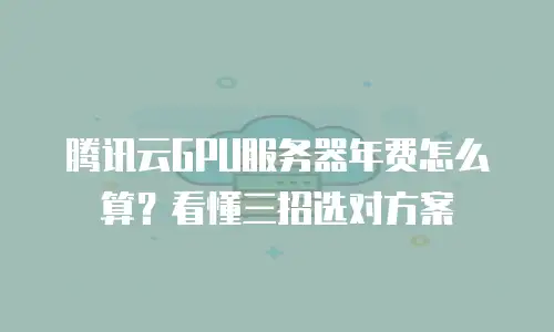腾讯云GPU服务器年费怎么算？看懂三招选对方案