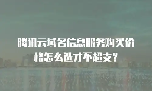 腾讯云域名信息服务购买价格怎么选才不超支？