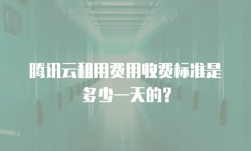 腾讯云租用费用收费标准是多少一天的？
