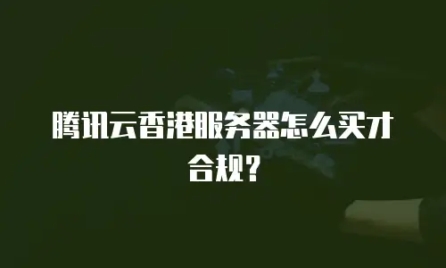 腾讯云香港服务器怎么买才合规？