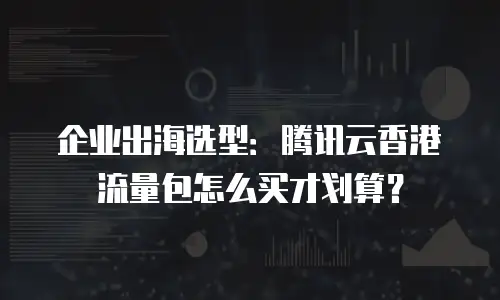 企业出海选型：腾讯云香港流量包怎么买才划算？