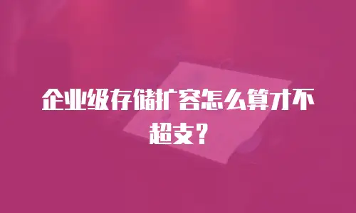 企业级存储扩容怎么算才不超支？