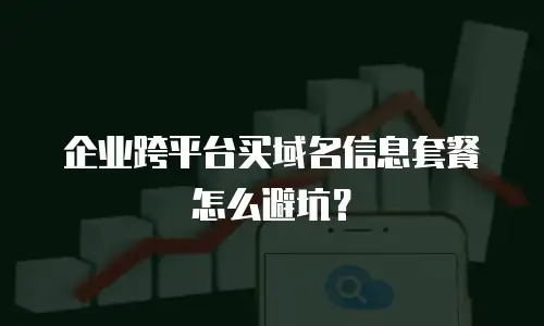 企业跨平台买域名信息套餐怎么避坑？
