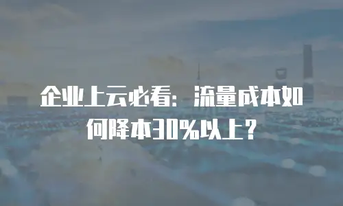 企业上云必看：流量成本如何降本30%以上？