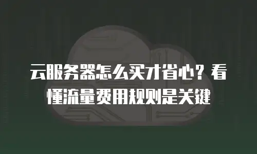 云服务器怎么买才省心？看懂流量费用规则是关键