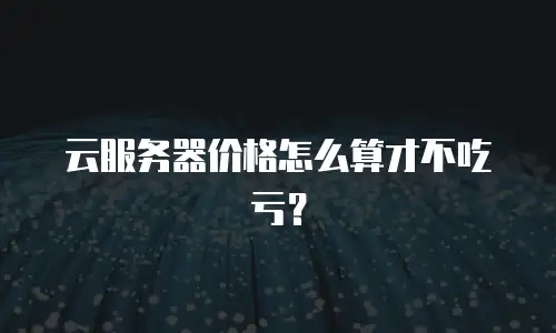 云服务器价格怎么算才不吃亏？