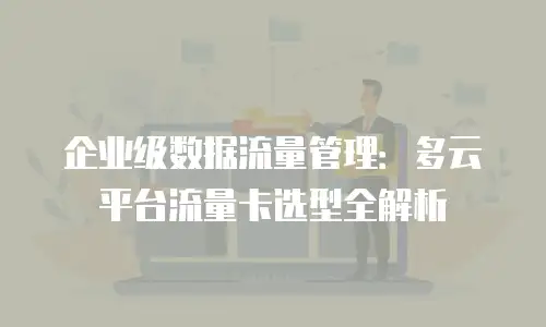 企业级数据流量管理：多云平台流量卡选型全解析