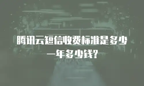 腾讯云短信收费标准是多少一年多少钱？