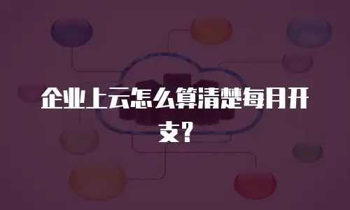 企业上云怎么算清楚每月开支？