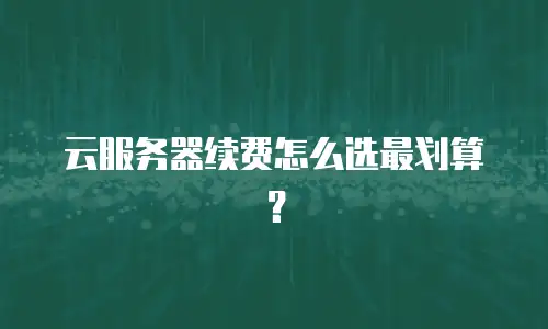云服务器续费怎么选最划算？
