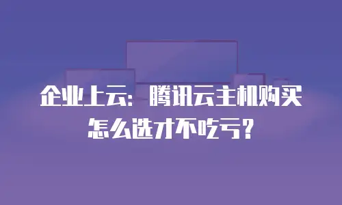 企业上云：腾讯云主机购买怎么选才不吃亏？