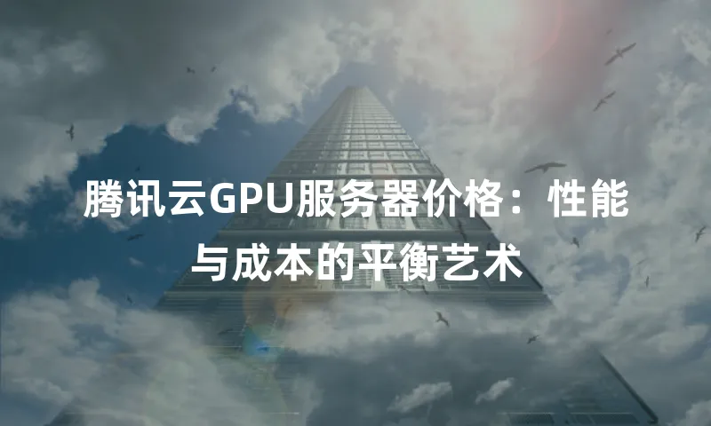 腾讯云GPU服务器价格：性能与成本的平衡艺术
