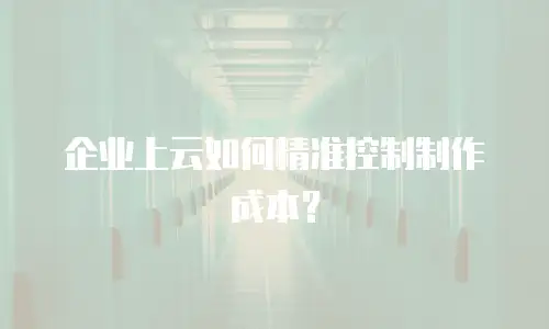 企业上云如何精准控制制作成本？