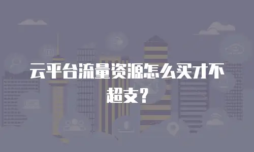 云平台流量资源怎么买才不超支？