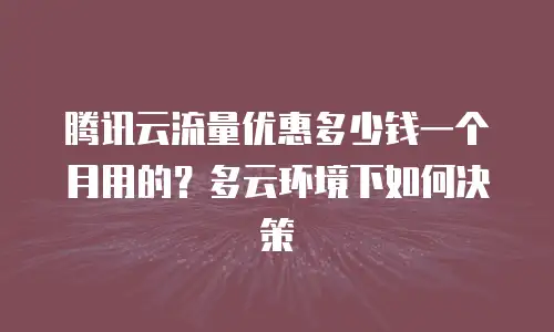 腾讯云流量优惠多少钱一个月用的？多云环境下如何决策