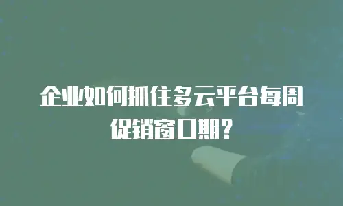 企业如何抓住多云平台每周促销窗口期？