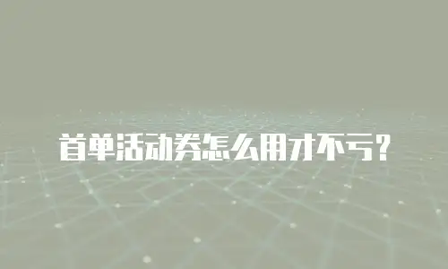 首单活动券怎么用才不亏？
