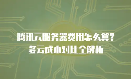 腾讯云服务器费用怎么算？多云成本对比全解析