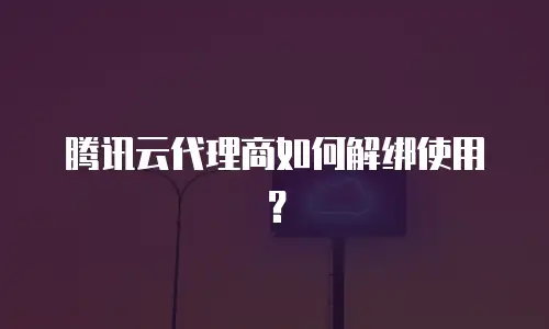 腾讯云代理商如何解绑使用？