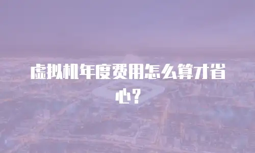 虚拟机年度费用怎么算才省心？