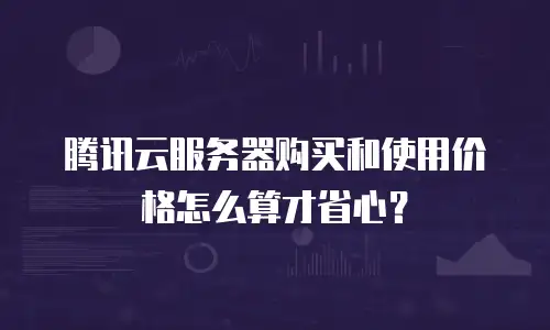 腾讯云服务器购买和使用价格怎么算才省心？