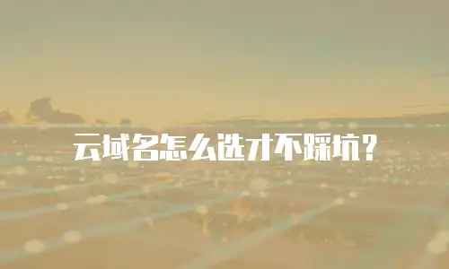 云域名怎么选才不踩坑？