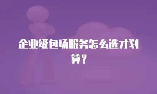企业级包场服务怎么选才划算？
