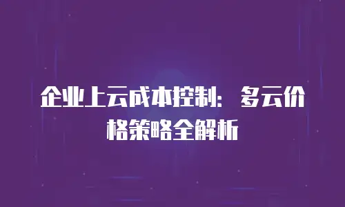 企业上云成本控制：多云价格策略全解析